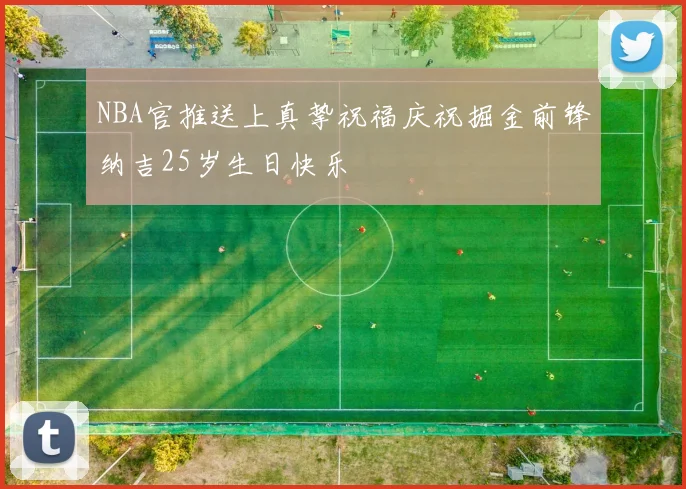 NBA官推送上真挚祝福庆祝掘金前锋纳吉25岁生日快乐