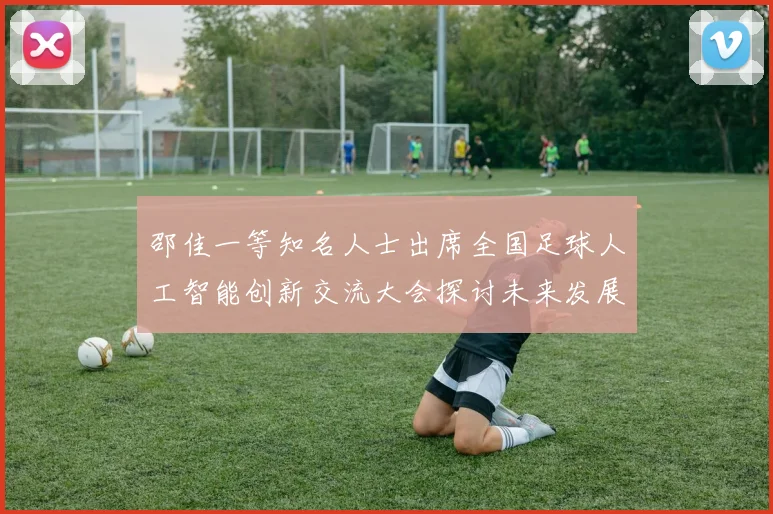 邵佳一等知名人士出席全国足球人工智能创新交流大会探讨未来发展方向