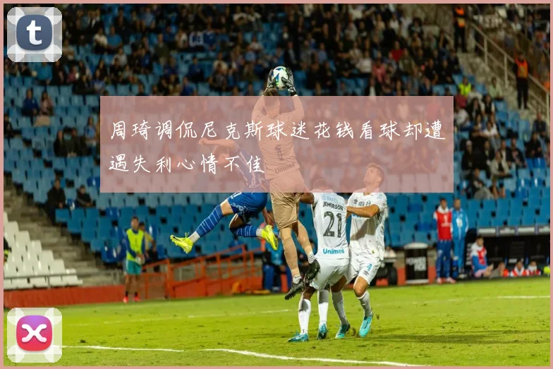 周琦调侃尼克斯球迷花钱看球却遭遇失利心情不佳