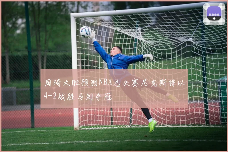周琦大胆预测NBA总决赛尼克斯将以4-2战胜马刺夺冠