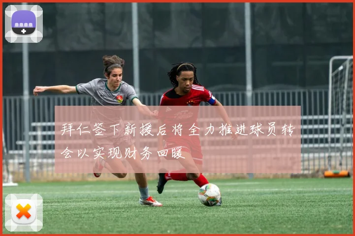 拜仁签下新援后将全力推进球员转会以实现财务回暖