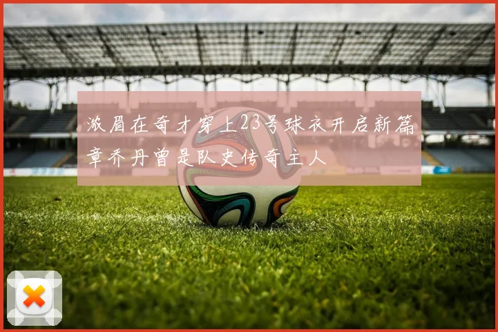 浓眉在奇才穿上23号球衣开启新篇章乔丹曾是队史传奇主人