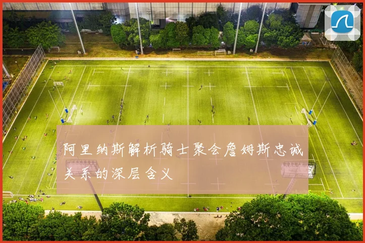 阿里纳斯解析骑士聚会詹姆斯忠诚关系的深层含义
