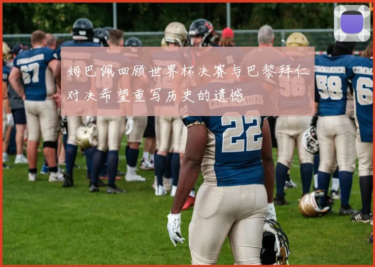 姆巴佩回顾世界杯决赛与巴黎拜仁对决希望重写历史的遗憾