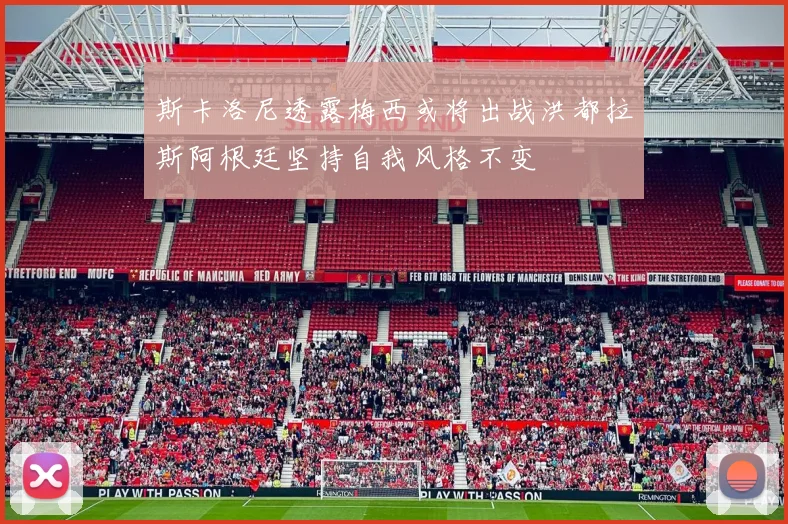 斯卡洛尼透露梅西或将出战洪都拉斯阿根廷坚持自我风格不变